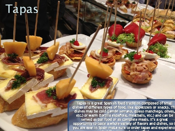 Tapas is a great Spanish food tradition composed of small dishes of different types