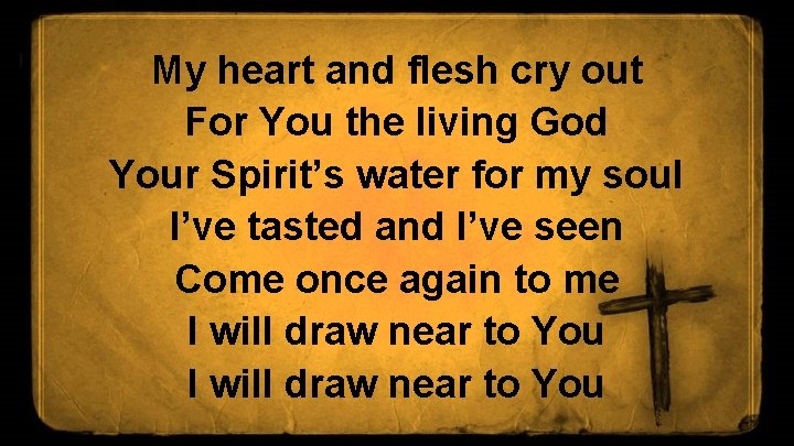 My heart and flesh cry out For You the living God Your Spirit’s water