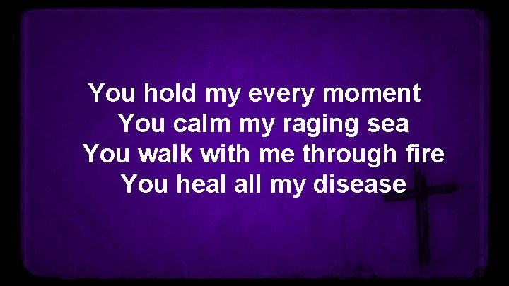 You hold my every moment You calm my raging sea You walk with me