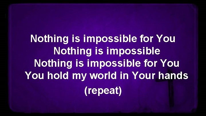 Nothing is impossible for You hold my world in Your hands (repeat) 