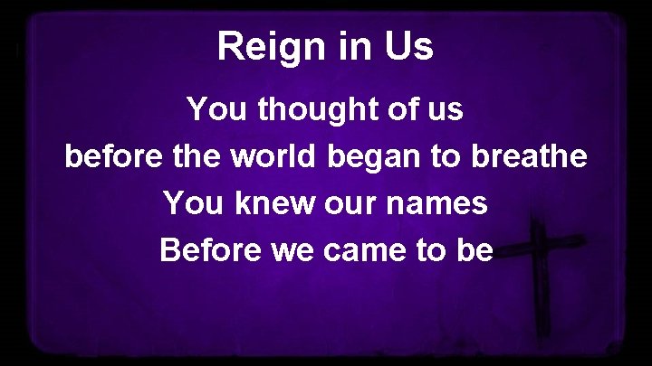 Reign in Us You thought of us before the world began to breathe You