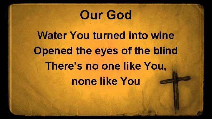 Our God Water You turned into wine Opened the eyes of the blind There’s