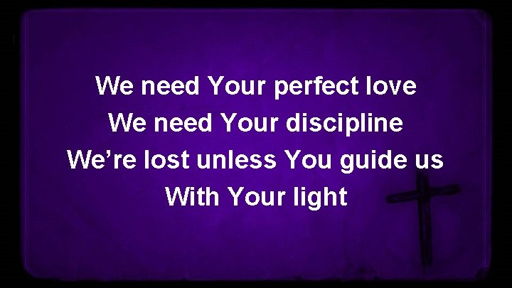 We need Your perfect love We need Your discipline We’re lost unless You guide