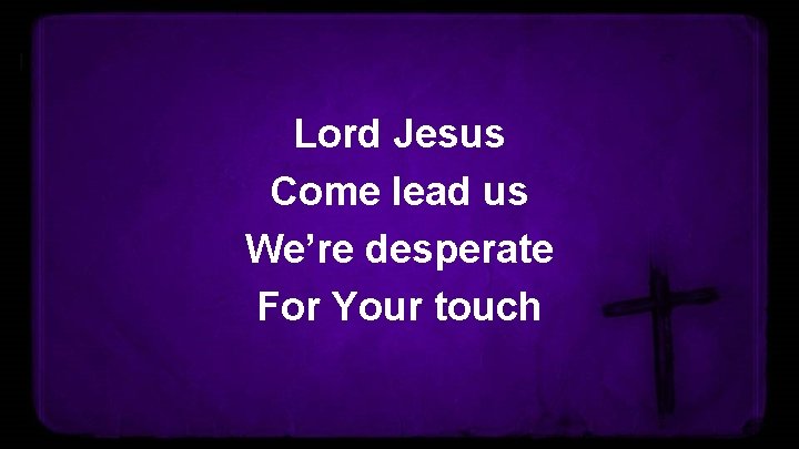 Lord Jesus Come lead us We’re desperate For Your touch 