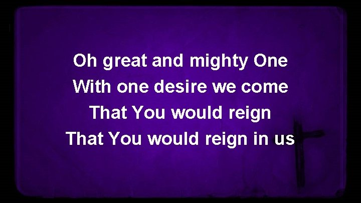 Oh great and mighty One With one desire we come That You would reign