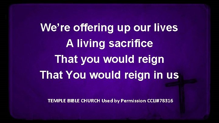 We’re offering up our lives A living sacrifice That you would reign That You