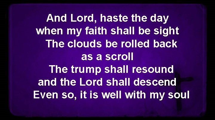 And Lord, haste the day when my faith shall be sight The clouds be