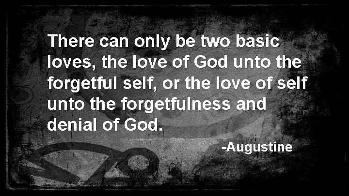 There can only be two basic loves, the love of God unto the forgetful