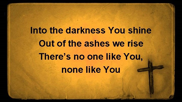 Into the darkness You shine Out of the ashes we rise There’s no one