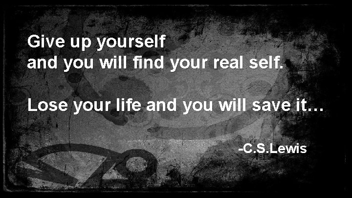 Give up yourself and you will find your real self. Lose your life and