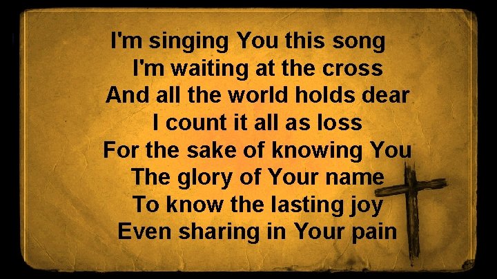 I'm singing You this song I'm waiting at the cross And all the world