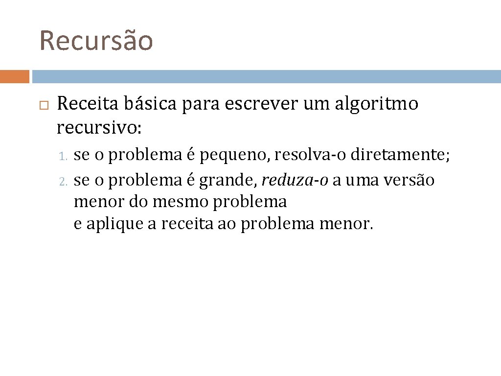 Recursão Receita básica para escrever um algoritmo recursivo: se o problema é pequeno, resolva-o