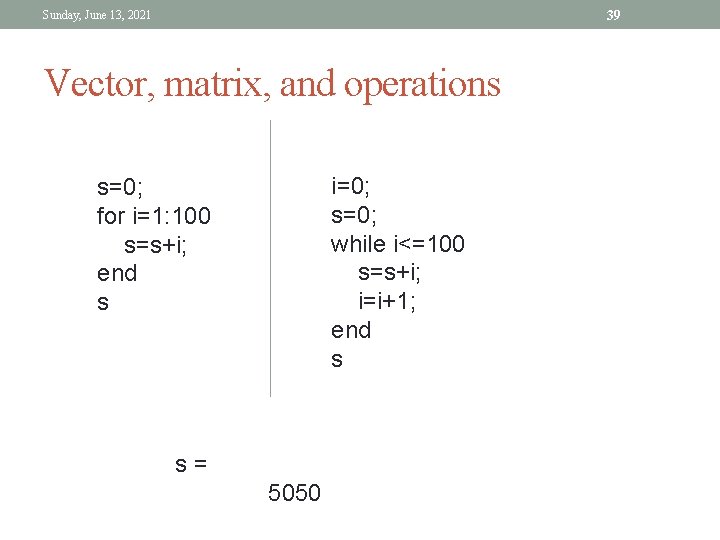 39 Sunday, June 13, 2021 Vector, matrix, and operations i=0; s=0; while i<=100 s=s+i; 39 Sunday, June 13, 2021 Vector, matrix, and operations i=0; s=0; while i<=100 s=s+i;