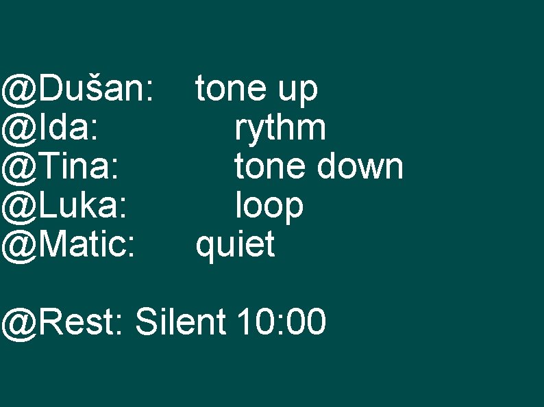 @Dušan: @Ida: @Tina: @Luka: @Matic: tone up rythm tone down loop quiet @Rest: Silent