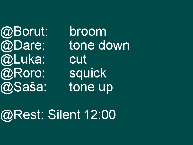 @Borut: @Dare: @Luka: @Roro: @Saša: broom tone down cut squick tone up @Rest: Silent