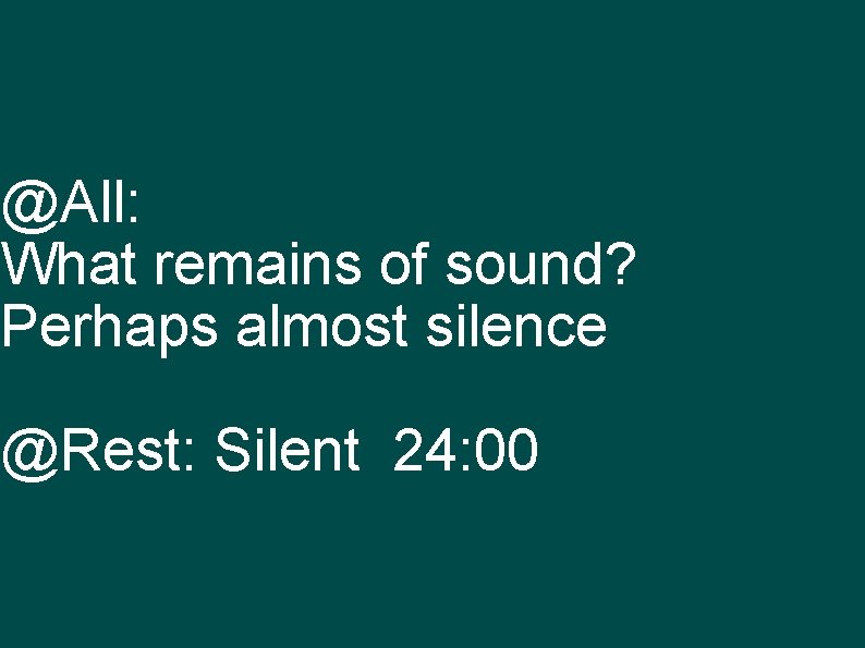 @All: What remains of sound? Perhaps almost silence @Rest: Silent 24: 00 