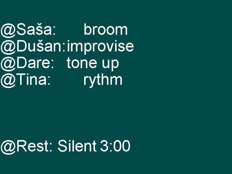 @Saša: broom @Dušan: improvise @Dare: tone up @Tina: rythm @Rest: Silent 3: 00 