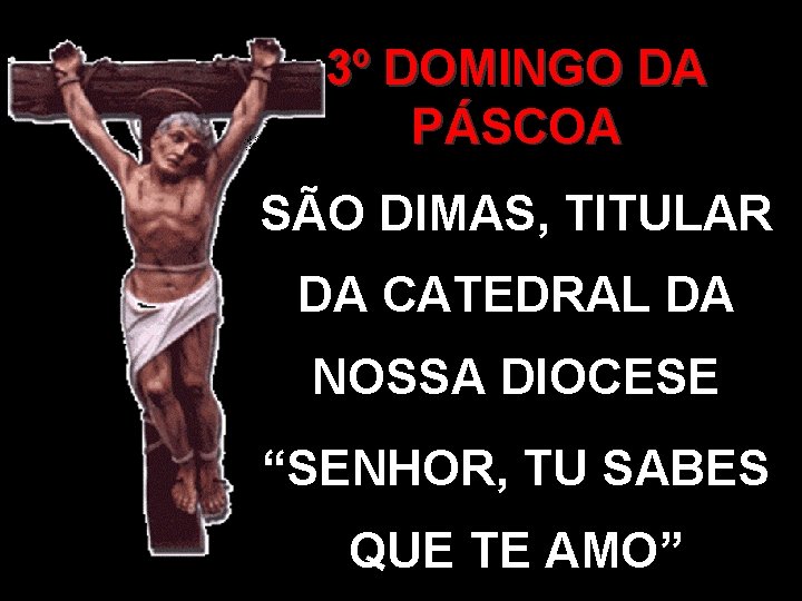 3º DOMINGO DA PÁSCOA SÃO DIMAS, TITULAR DA CATEDRAL DA NOSSA DIOCESE “SENHOR, TU 3º DOMINGO DA PÁSCOA SÃO DIMAS, TITULAR DA CATEDRAL DA NOSSA DIOCESE “SENHOR, TU