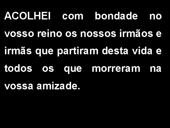 ACOLHEI com bondade no vosso reino os nossos irmãos e irmãs que partiram desta ACOLHEI com bondade no vosso reino os nossos irmãos e irmãs que partiram desta