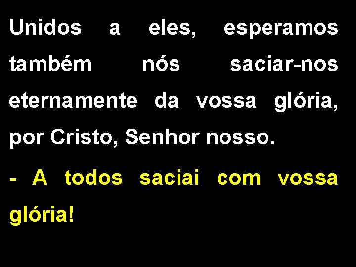 Unidos também a eles, nós esperamos saciar-nos eternamente da vossa glória, por Cristo, Senhor Unidos também a eles, nós esperamos saciar-nos eternamente da vossa glória, por Cristo, Senhor