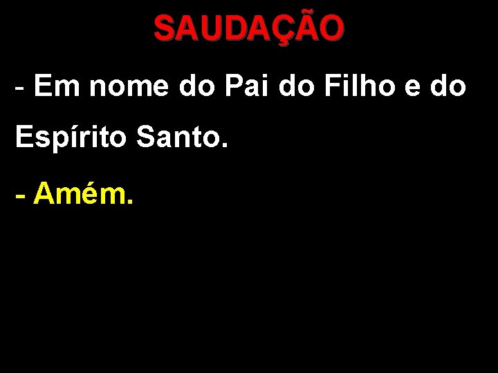 SAUDAÇÃO - Em nome do Pai do Filho e do Espírito Santo. - Amém. SAUDAÇÃO - Em nome do Pai do Filho e do Espírito Santo. - Amém.