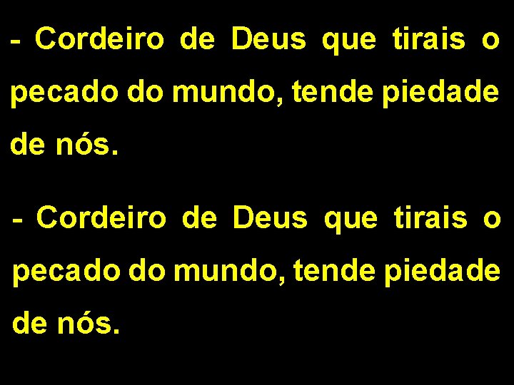 - Cordeiro de Deus que tirais o pecado do mundo, tende piedade de nós. - Cordeiro de Deus que tirais o pecado do mundo, tende piedade de nós.