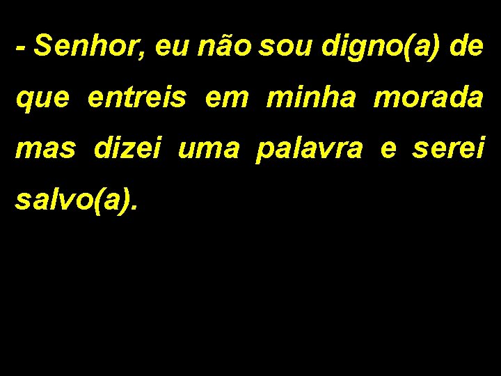 - Senhor, eu não sou digno(a) de que entreis em minha morada mas dizei - Senhor, eu não sou digno(a) de que entreis em minha morada mas dizei