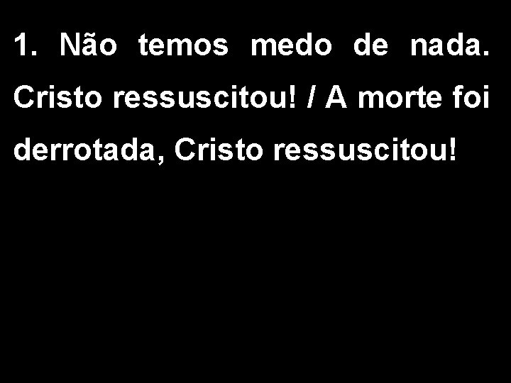 1. Não temos medo de nada. Cristo ressuscitou! / A morte foi derrotada, Cristo 1. Não temos medo de nada. Cristo ressuscitou! / A morte foi derrotada, Cristo