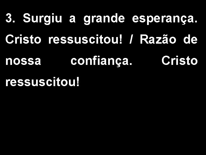 3. Surgiu a grande esperança. Cristo ressuscitou! / Razão de nossa confiança. ressuscitou! Cristo 3. Surgiu a grande esperança. Cristo ressuscitou! / Razão de nossa confiança. ressuscitou! Cristo