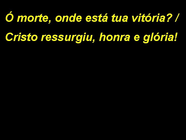 Ó morte, onde está tua vitória? / Cristo ressurgiu, honra e glória! Ó morte, onde está tua vitória? / Cristo ressurgiu, honra e glória!