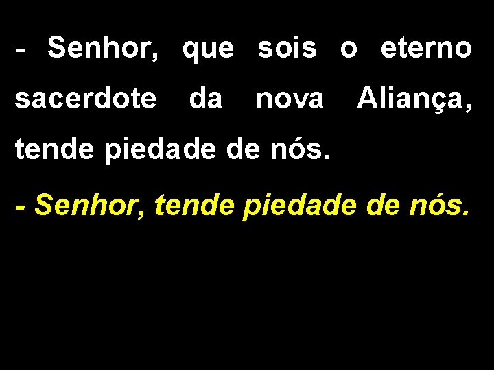 - Senhor, que sois o eterno sacerdote da nova Aliança, tende piedade de nós. - Senhor, que sois o eterno sacerdote da nova Aliança, tende piedade de nós.