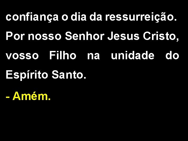 confiança o dia da ressurreição. Por nosso Senhor Jesus Cristo, vosso Filho na unidade confiança o dia da ressurreição. Por nosso Senhor Jesus Cristo, vosso Filho na unidade