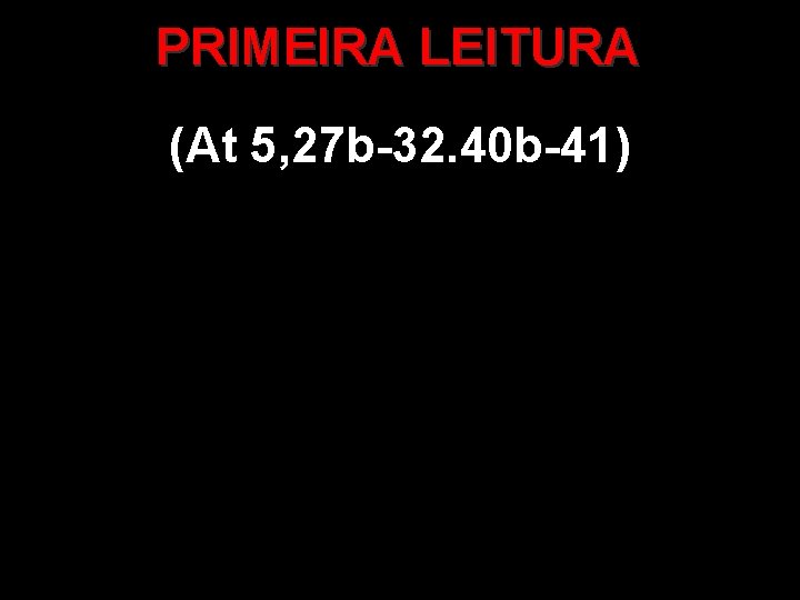 PRIMEIRA LEITURA (At 5, 27 b-32. 40 b-41) PRIMEIRA LEITURA (At 5, 27 b-32. 40 b-41)