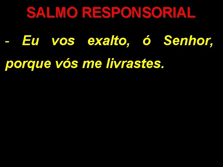 SALMO RESPONSORIAL - Eu vos exalto, ó Senhor, porque vós me livrastes. SALMO RESPONSORIAL - Eu vos exalto, ó Senhor, porque vós me livrastes.