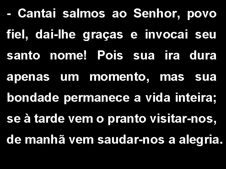 - Cantai salmos ao Senhor, povo fiel, dai-lhe graças e invocai seu santo nome! - Cantai salmos ao Senhor, povo fiel, dai-lhe graças e invocai seu santo nome!