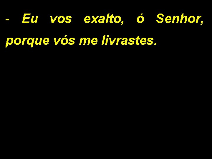 - Eu vos exalto, ó Senhor, porque vós me livrastes. - Eu vos exalto, ó Senhor, porque vós me livrastes.