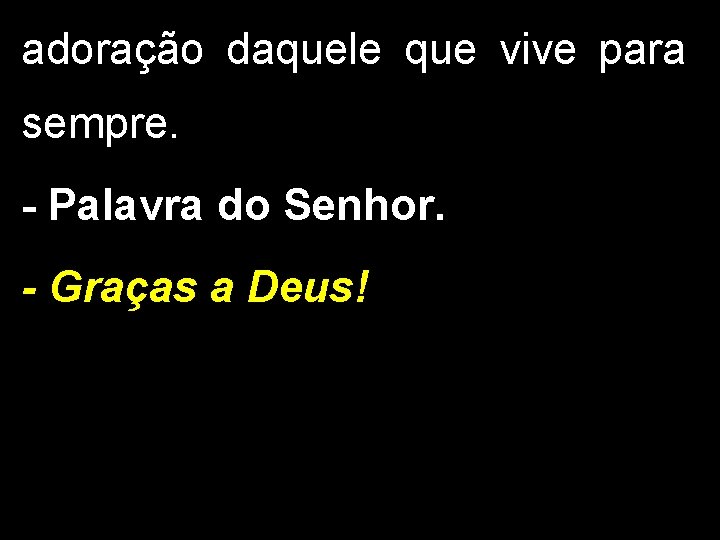 adoração daquele que vive para sempre. - Palavra do Senhor. - Graças a Deus! adoração daquele que vive para sempre. - Palavra do Senhor. - Graças a Deus!