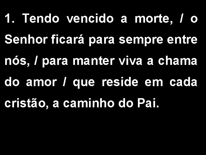 1. Tendo vencido a morte, / o Senhor ficará para sempre entre nós, / 1. Tendo vencido a morte, / o Senhor ficará para sempre entre nós, /