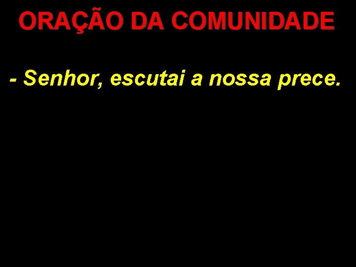 ORAÇÃO DA COMUNIDADE - Senhor, escutai a nossa prece. ORAÇÃO DA COMUNIDADE - Senhor, escutai a nossa prece.