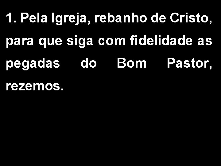 1. Pela Igreja, rebanho de Cristo, para que siga com fidelidade as pegadas rezemos. 1. Pela Igreja, rebanho de Cristo, para que siga com fidelidade as pegadas rezemos.