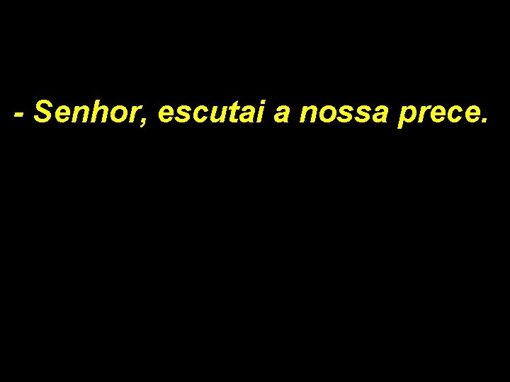 - Senhor, escutai a nossa prece. - Senhor, escutai a nossa prece.