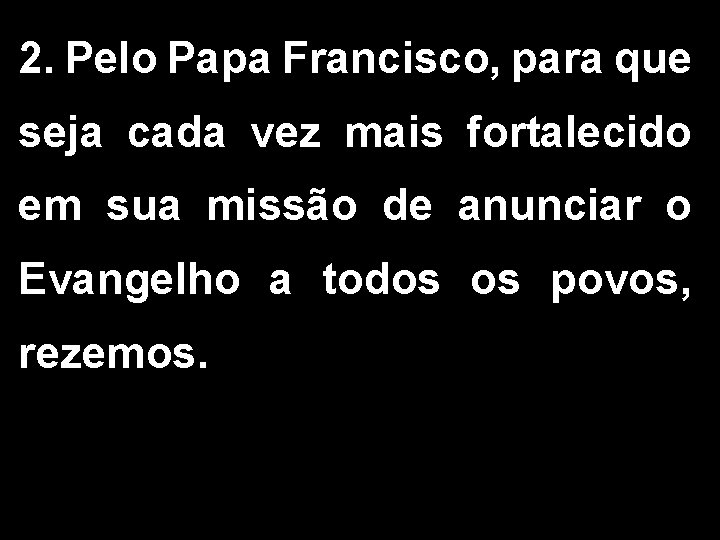 2. Pelo Papa Francisco, para que seja cada vez mais fortalecido em sua missão 2. Pelo Papa Francisco, para que seja cada vez mais fortalecido em sua missão