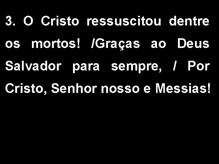 3. O Cristo ressuscitou dentre os mortos! /Graças ao Deus Salvador para sempre, / 3. O Cristo ressuscitou dentre os mortos! /Graças ao Deus Salvador para sempre, /