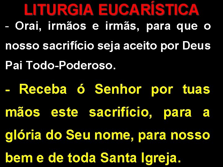 LITURGIA EUCARÍSTICA - Orai, irmãos e irmãs, para que o nosso sacrifício seja aceito LITURGIA EUCARÍSTICA - Orai, irmãos e irmãs, para que o nosso sacrifício seja aceito