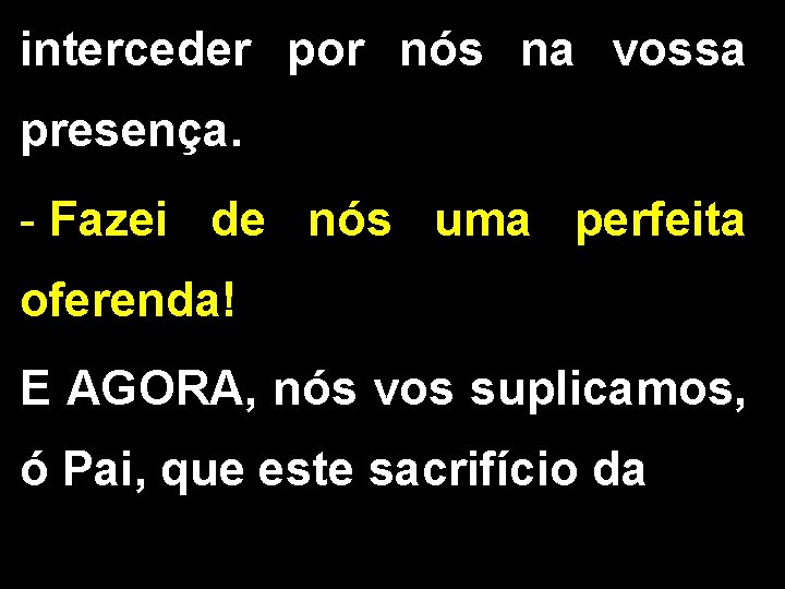interceder por nós na vossa presença. - Fazei de nós uma perfeita oferenda! E interceder por nós na vossa presença. - Fazei de nós uma perfeita oferenda! E