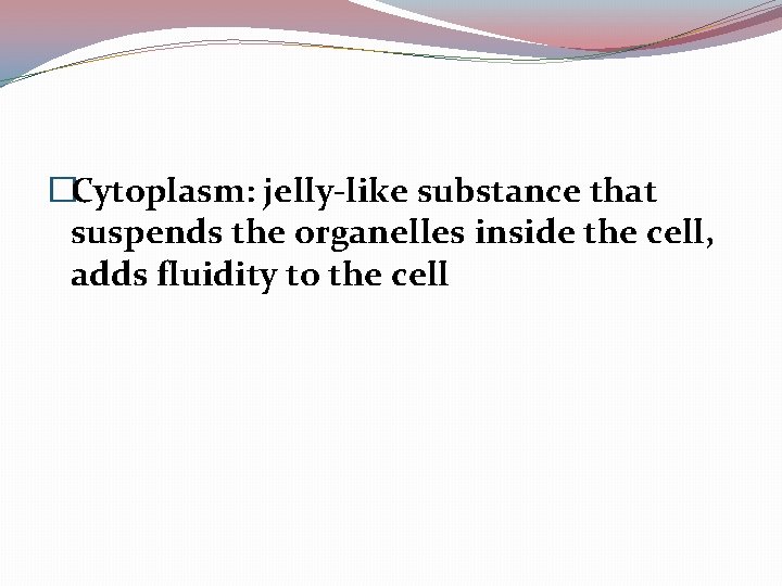 �Cytoplasm: jelly-like substance that suspends the organelles inside the cell, adds fluidity to the