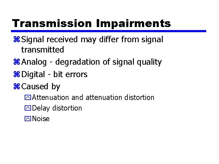 Transmission Impairments z Signal received may differ from signal transmitted z Analog - degradation