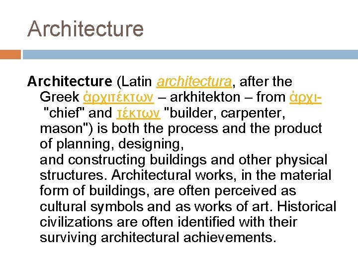 Architecture (Latin architectura, after the Greek ἀρχιτέκτων – arkhitekton – from ἀρχι"chief" and τέκτων