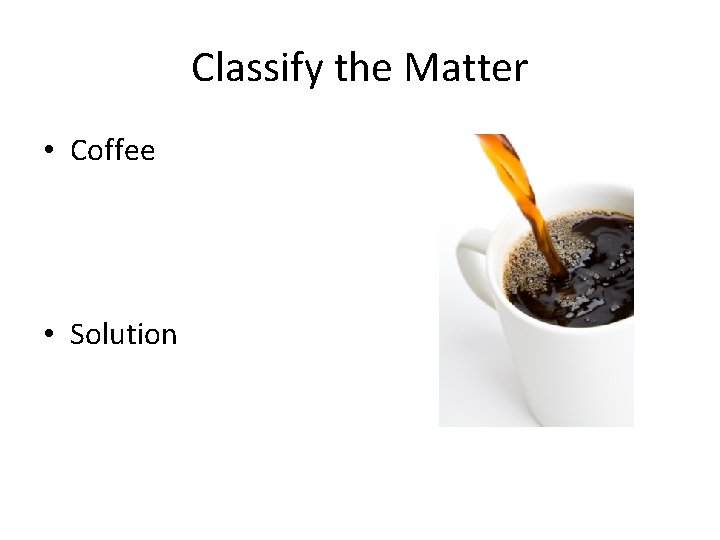 Classify the Matter • Coffee • Solution 