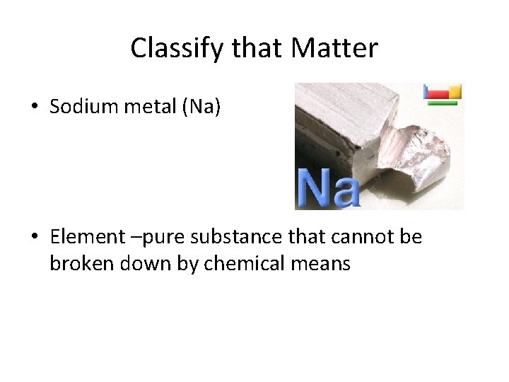 Classify that Matter • Sodium metal (Na) • Element –pure substance that cannot be